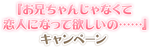 『お兄ちゃんじゃなくて恋人になって欲しいの……』キャンペーン