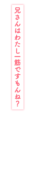 「兄さんはわたし一筋ですもんね？」