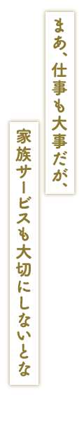 「まあ、仕事も大事だが、家族サービスも大切にしないとな」
