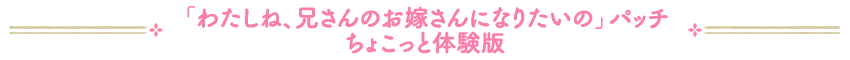 「わたしね、兄さんのお嫁さんになりたいの」パッチちょこっと体験版