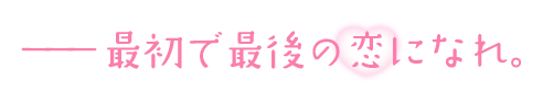 ーー最初で最後の恋になれ。