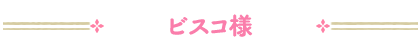 ビスコ様