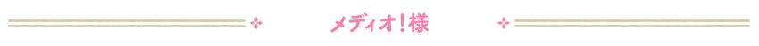 メディオ！様