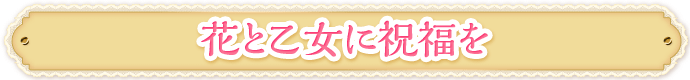 花と乙女に祝福を