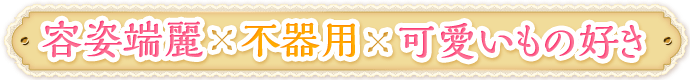 眉目秀麗×不器用×可愛いもの好き