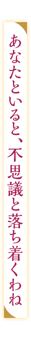 「あなたといると、不思議と落ち着くわね」