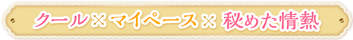 クール×マイペース×秘めた情熱