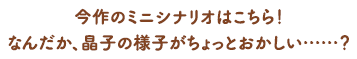 今作のミニシナリオはこちら！なんだか、晶子の様子がちょっとおかしい……？