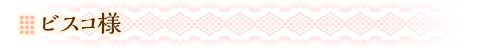 ビスコ様