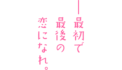 ーー最初で最後の恋になれ。