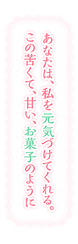 あなたは、私を元気づけてくれる。この苦くて、甘い、お菓子のように