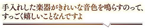 「手入れした楽器がきれいな音色を鳴らすのって、すっごく嬉しいことなんですよ」