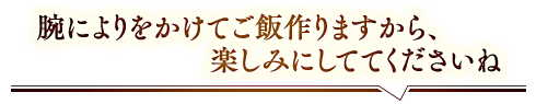 「腕によりをかけてご飯作りますから、楽しみにしててくださいね」