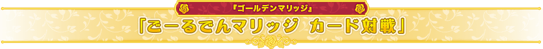 「ごーるでんマリッジ カード対戦」