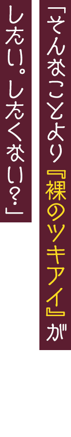 「そんなことより『裸のツキアイ』がしたい。したくない？」