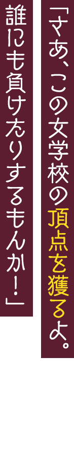 「さあ、この女学校の頂点を獲るよ。誰にも負けたりするもんか！」