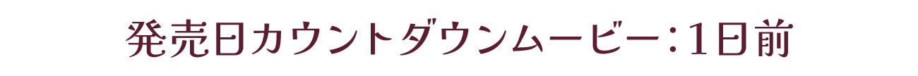 発売カウントダウンムービー：発売1日前