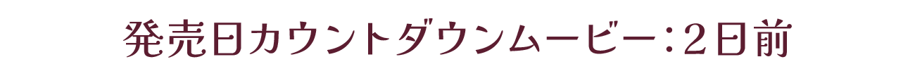 発売カウントダウンムービー：発売2日前