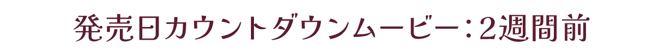 発売カウントダウンムービー：発売2週間前