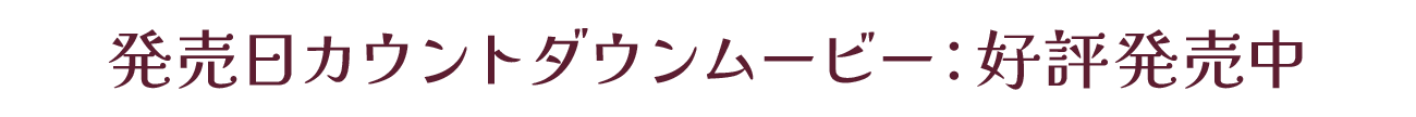 発売カウントダウンムービー：好評発売中