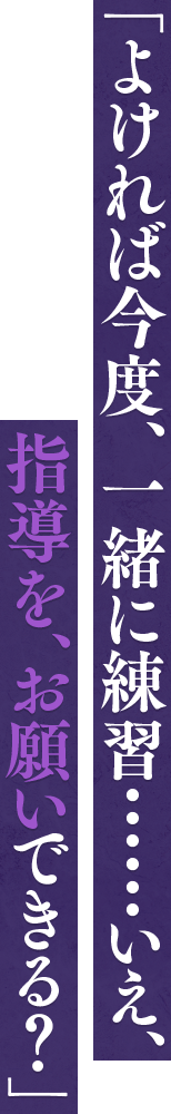 「よければ今度、一緒に練習……いえ、指導を、お願いできる？」