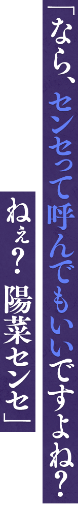 「なら、センセって呼んでもいいですよね？ねぇ？　陽菜センセ」