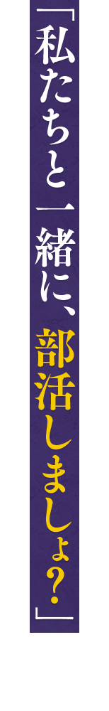 「私たちと一緒に、部活しましょ？」