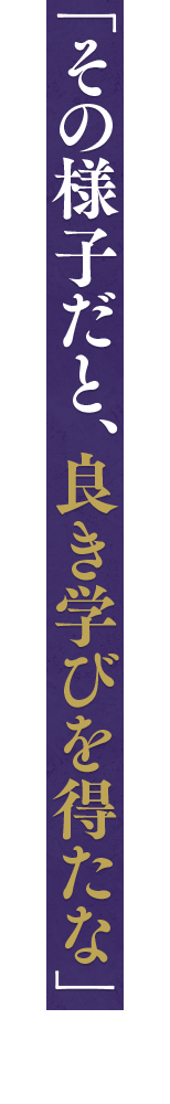 「その様子だと、良き学びを得たな」