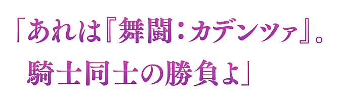 「あれは『舞闘：カデンツァ』。騎士同士の勝負よ」