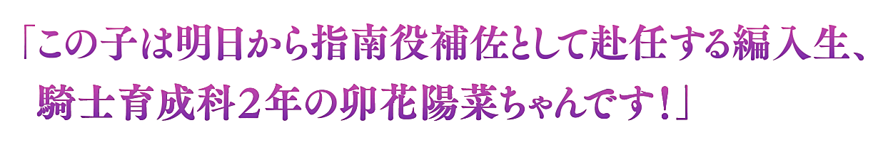 「この子は明日から指南役補佐として赴任する編入生、
      　騎士育成科２年の卯花陽菜ちゃんです！」