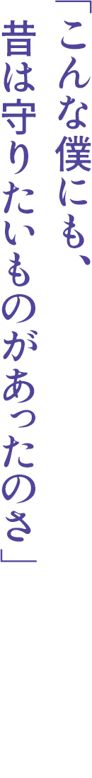 「こんな僕にも、昔は守りたいものがあったのさ」