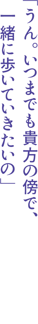 「うん。いつまでも貴方の傍で、一緒に歩いていきたいの」