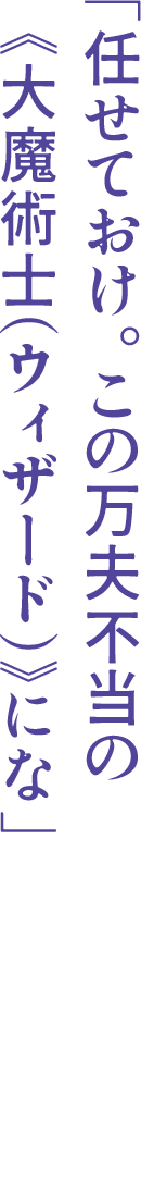 「任せておけ。この万夫不当の《大魔術士（ウィザード）》にな？」