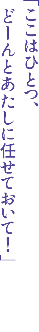 「ここはひとつ、どーんとあたしに任せておいて！」