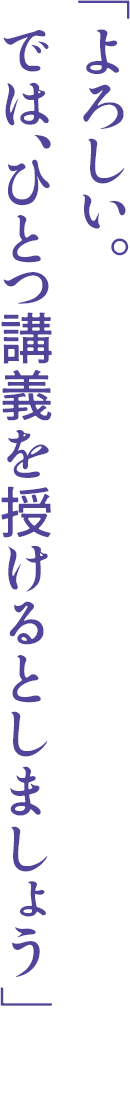 「よろしい。では、ひとつ講義を授けるとしましょう」