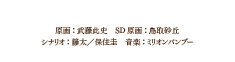 スタッフ 原画：武藤此史　SD原画：鳥取砂丘
シナリオ：籐太／保住圭　音楽：ミリオンバンブー