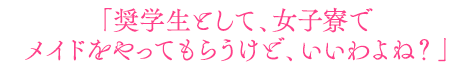 「奨学生として、女子寮で メイドをやってもらうけど、いいわよね？」