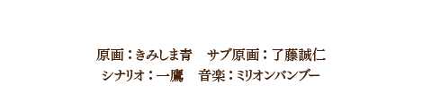 スタッフ 原画：きみしま青　サブ原画：了藤誠仁 シナリオ：一鷹　音楽：ミリオンバンブー