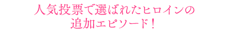 人気投票で選ばれたヒロインの追加エピソード！