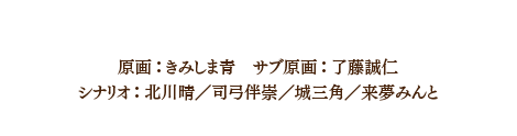 スタッフ 原画：きみしま青　サブ原画：了藤誠仁
シナリオ：北川晴／司弓伴崇／城三角／来夢みんと