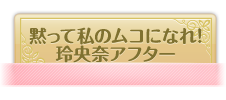 黙って私のムコになれ〜玲央奈アフター〜